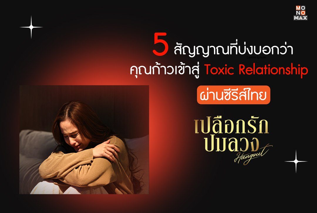 5 สัญญาณเตือนที่บ่งบอกว่าคุณก้าวเข้าสู่ Toxic Relationship ผ่านซีรีส์ไทย "เปลือกรักปมลวง Hangout"