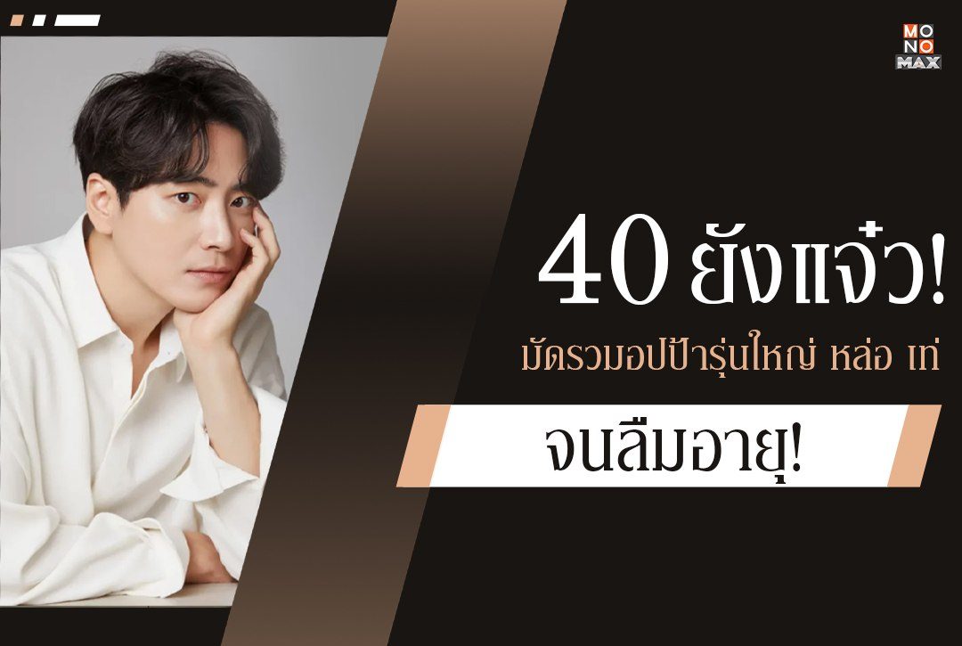 40 ยังแจ๋ว! มัดรวมโอปป้ารุ่นใหญ่ หล่อ เท่ จนลืมอายุ!