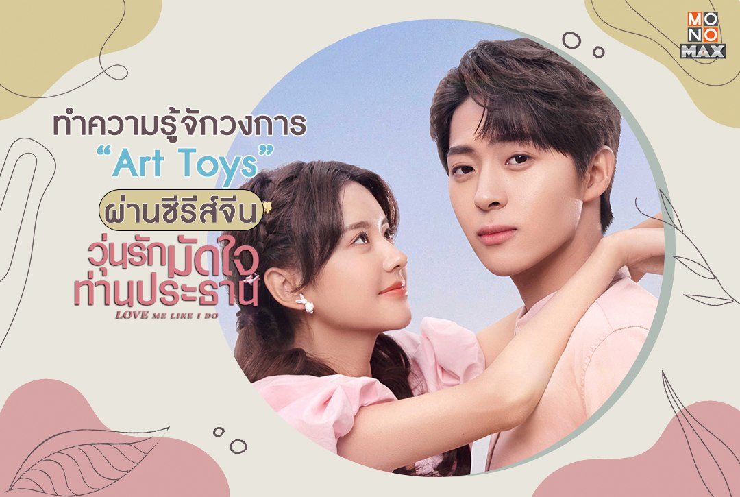 ทำความรู้จักวงการ Art Toy ผ่านซีรีส์จีน  "วุ่นรักมัดใจท่านประธาน Love Me Like I Do"